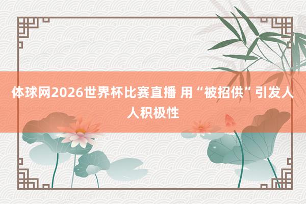 体球网2026世界杯比赛直播 用“被招供”引发人人积极性