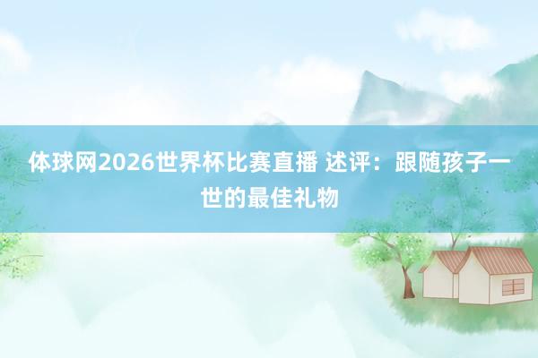 体球网2026世界杯比赛直播 述评：跟随孩子一世的最佳礼物