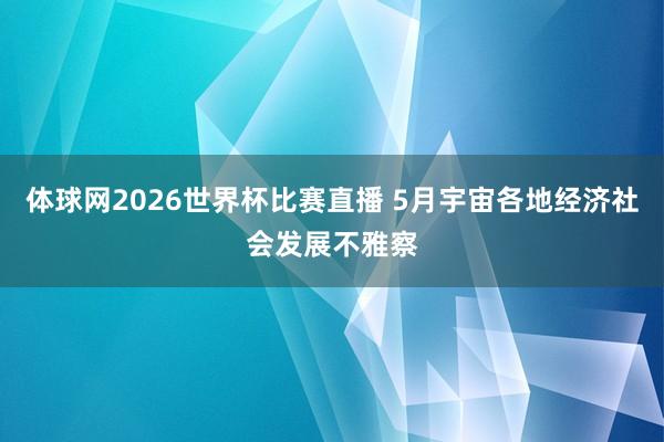 体球网2026世界杯比赛直播 5月宇宙各地经济社会发展不雅察