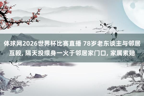 体球网2026世界杯比赛直播 78岁老东谈主与邻居互殴, 隔天投缳身一火于邻居家门口, 家属索赔