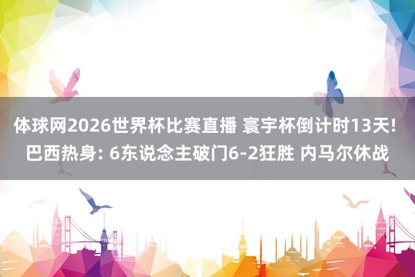 体球网2026世界杯比赛直播 寰宇杯倒计时13天! 巴西热身: 6东说念主破门6-2狂胜 内马尔休战