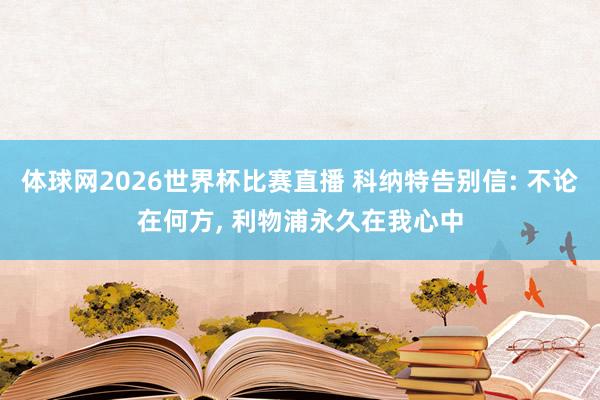 体球网2026世界杯比赛直播 科纳特告别信: 不论在何方, 利物浦永久在我心中