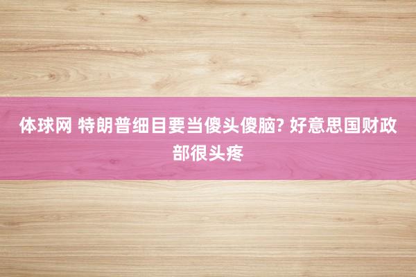 体球网 特朗普细目要当傻头傻脑? 好意思国财政部很头疼