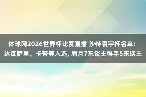 体球网2026世界杯比赛直播 沙特寰宇杯名单: 达瓦萨里、卡努等入选, 眉月7东谈主得手5东谈主
