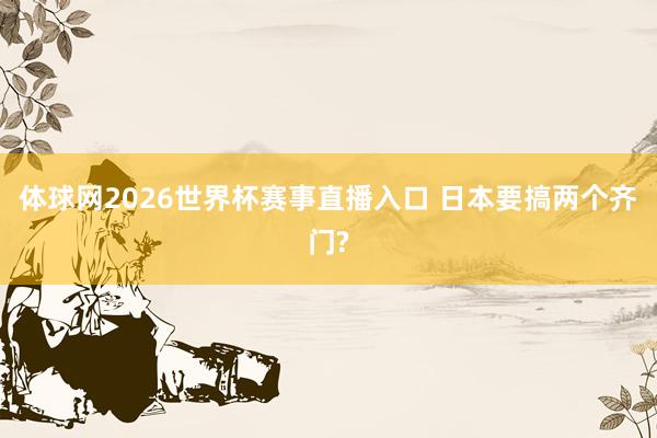 体球网2026世界杯赛事直播入口 日本要搞两个齐门?