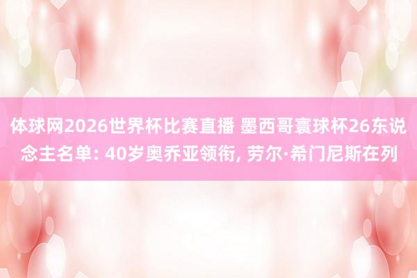 体球网2026世界杯比赛直播 墨西哥寰球杯26东说念主名单: 40岁奥乔亚领衔, 劳尔·希门尼斯在列