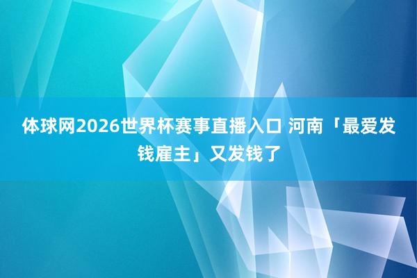 体球网2026世界杯赛事直播入口 河南「最爱发钱雇主」又发钱了