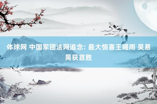 体球网 中国军团法网追念: 最大惊喜王曦雨 吴易昺获首胜