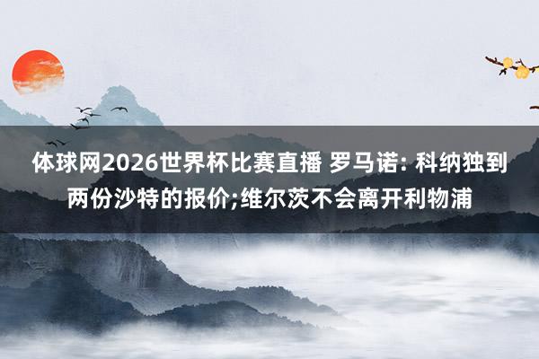 体球网2026世界杯比赛直播 罗马诺: 科纳独到两份沙特的报价;维尔茨不会离开利物浦