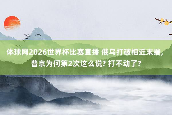 体球网2026世界杯比赛直播 俄乌打破相近末端, 普京为何第2次这么说? 打不动了?