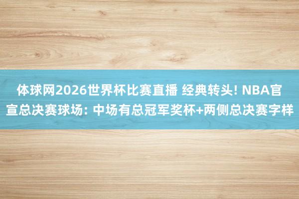 体球网2026世界杯比赛直播 经典转头! NBA官宣总决赛球场: 中场有总冠军奖杯+两侧总决赛字样
