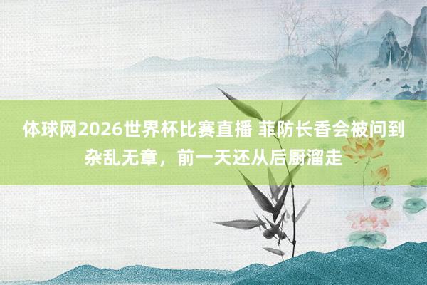 体球网2026世界杯比赛直播 菲防长香会被问到杂乱无章，前一天还从后厨溜走