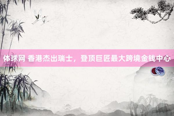 体球网 香港杰出瑞士，登顶巨匠最大跨境金钱中心