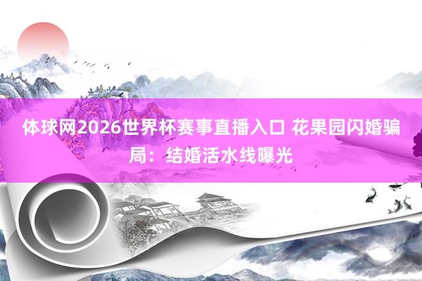 体球网2026世界杯赛事直播入口 花果园闪婚骗局：结婚活水线曝光
