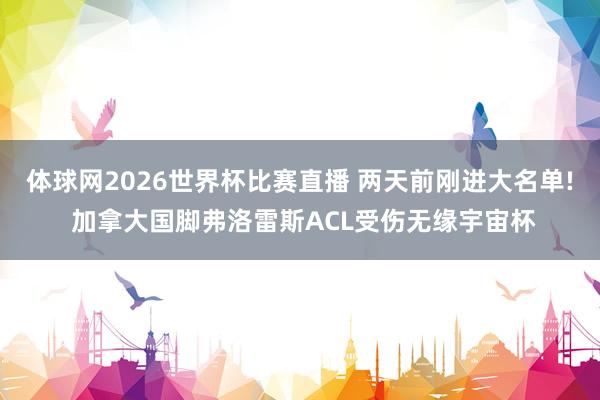 体球网2026世界杯比赛直播 两天前刚进大名单! 加拿大国脚弗洛雷斯ACL受伤无缘宇宙杯