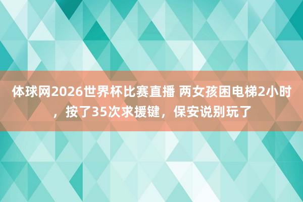 体球网2026世界杯比赛直播 两女孩困电梯2小时，按了35次求援键，保安说别玩了