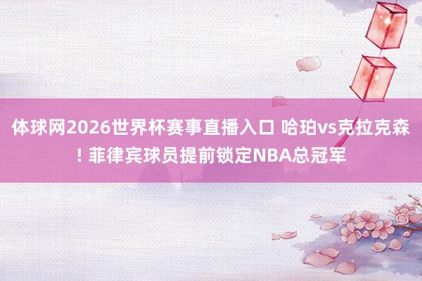 体球网2026世界杯赛事直播入口 哈珀vs克拉克森! 菲律宾球员提前锁定NBA总冠军