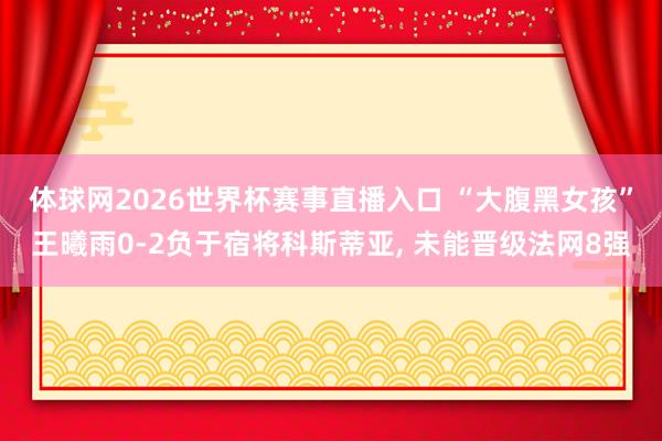 体球网2026世界杯赛事直播入口 “大腹黑女孩”王曦雨0-2负于宿将科斯蒂亚, 未能晋级法网8强