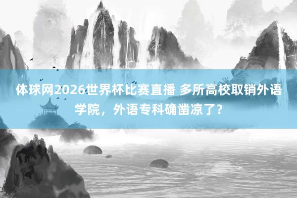 体球网2026世界杯比赛直播 多所高校取销外语学院，外语专科确凿凉了？
