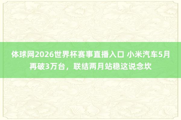 体球网2026世界杯赛事直播入口 小米汽车5月再破3万台，联结两月站稳这说念坎