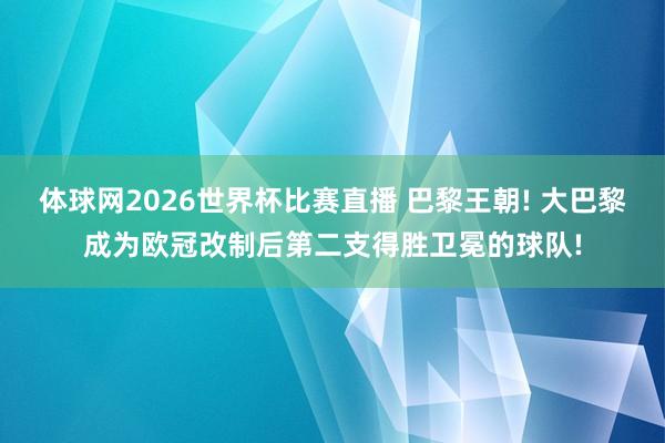 体球网2026世界杯比赛直播 巴黎王朝! 大巴黎成为欧冠改制后第二支得胜卫冕的球队!