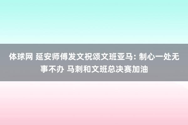 体球网 延安师傅发文祝颂文班亚马: 制心一处无事不办 马刺和文班总决赛加油