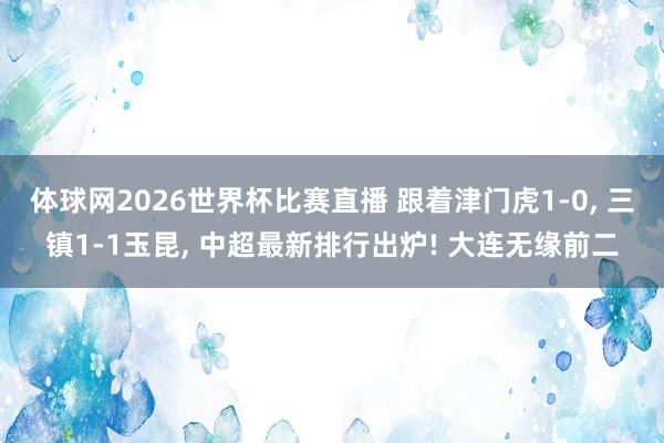 体球网2026世界杯比赛直播 跟着津门虎1-0, 三镇1-1玉昆, 中超最新排行出炉! 大连无缘前二