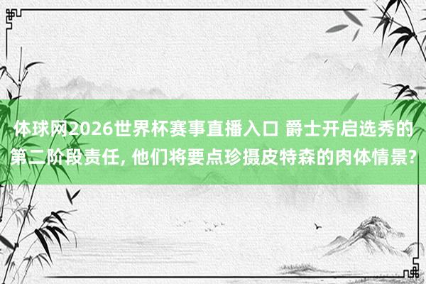 体球网2026世界杯赛事直播入口 爵士开启选秀的第二阶段责任, 他们将要点珍摄皮特森的肉体情景?