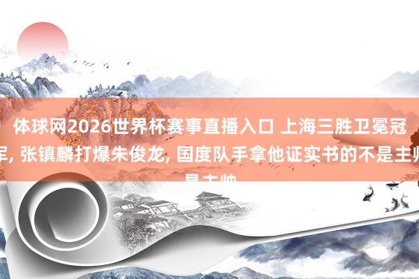 体球网2026世界杯赛事直播入口 上海三胜卫冕冠军, 张镇麟打爆朱俊龙, 国度队手拿他证实书的不是主帅