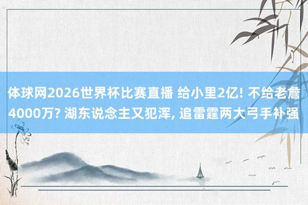 体球网2026世界杯比赛直播 给小里2亿! 不给老詹4000万? 湖东说念主又犯浑, 追雷霆两大弓手补强