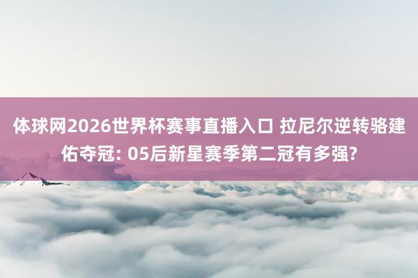 体球网2026世界杯赛事直播入口 拉尼尔逆转骆建佑夺冠: 05后新星赛季第二冠有多强?