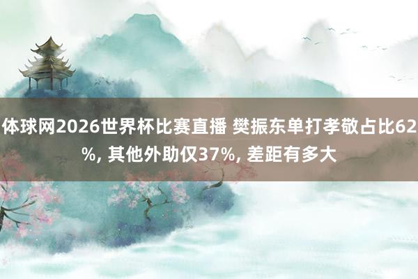 体球网2026世界杯比赛直播 樊振东单打孝敬占比62%, 其他外助仅37%, 差距有多大