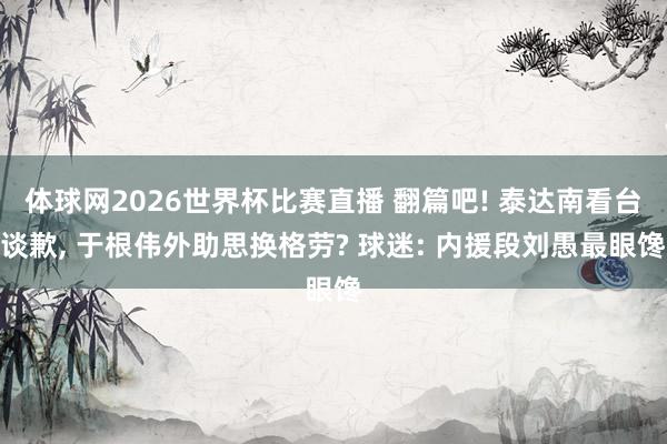 体球网2026世界杯比赛直播 翻篇吧! 泰达南看台谈歉, 于根伟外助思换格劳? 球迷: 内援段刘愚最眼馋