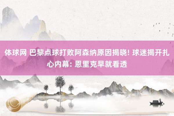 体球网 巴黎点球打败阿森纳原因揭晓! 球迷揭开扎心内幕: 恩里克早就看透