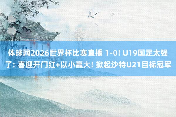 体球网2026世界杯比赛直播 1-0! U19国足太强了: 喜迎开门红+以小赢大! 掀起沙特U21目标冠军