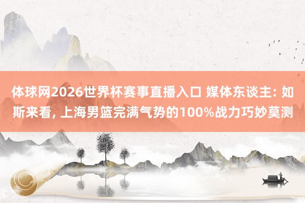 体球网2026世界杯赛事直播入口 媒体东谈主: 如斯来看, 上海男篮完满气势的100%战力巧妙莫测