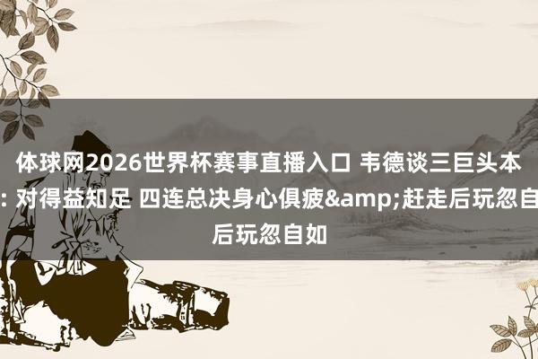 体球网2026世界杯赛事直播入口 韦德谈三巨头本事: 对得益知足 四连总决身心俱疲&赶走后玩忽自如