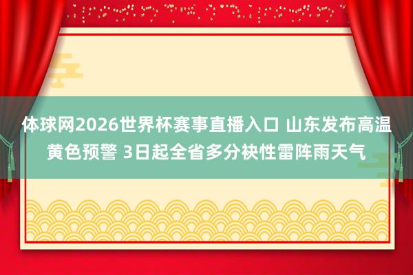 体球网2026世界杯赛事直播入口 山东发布高温黄色预警 3日起全省多分袂性雷阵雨天气