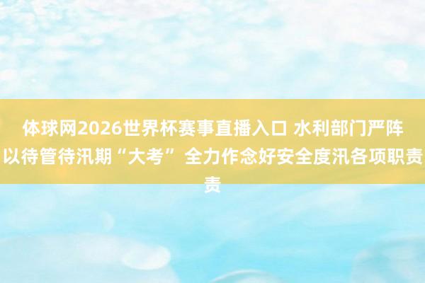 体球网2026世界杯赛事直播入口 水利部门严阵以待管待汛期“大考” 全力作念好安全度汛各项职责