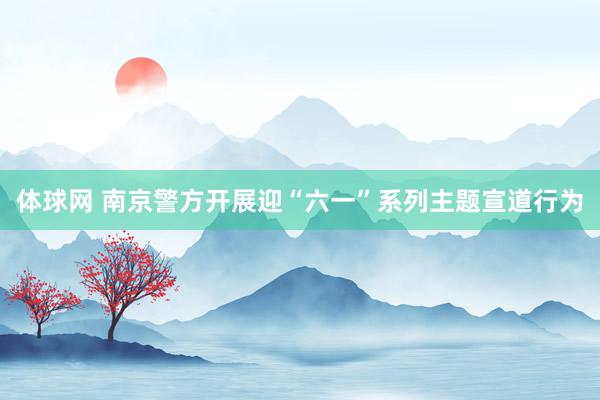 体球网 南京警方开展迎“六一”系列主题宣道行为
