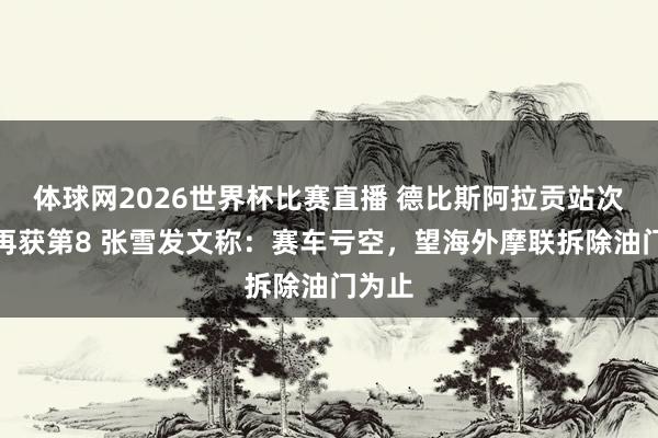 体球网2026世界杯比赛直播 德比斯阿拉贡站次回合再获第8 张雪发文称：赛车亏空，望海外摩联拆除油门为止