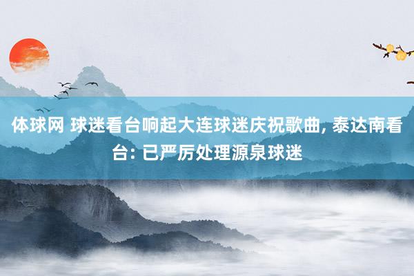 体球网 球迷看台响起大连球迷庆祝歌曲, 泰达南看台: 已严厉处理源泉球迷