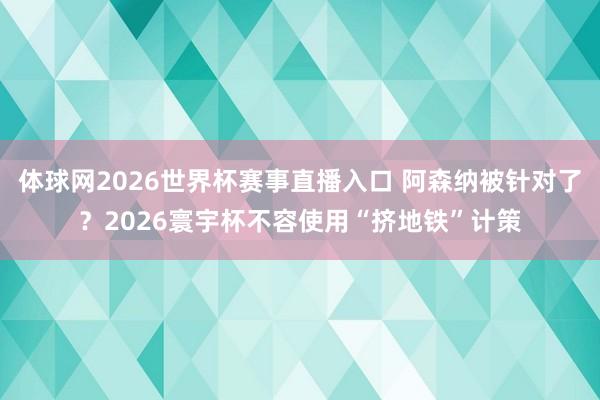 体球网2026世界杯赛事直播入口 阿森纳被针对了？2026寰宇杯不容使用“挤地铁”计策