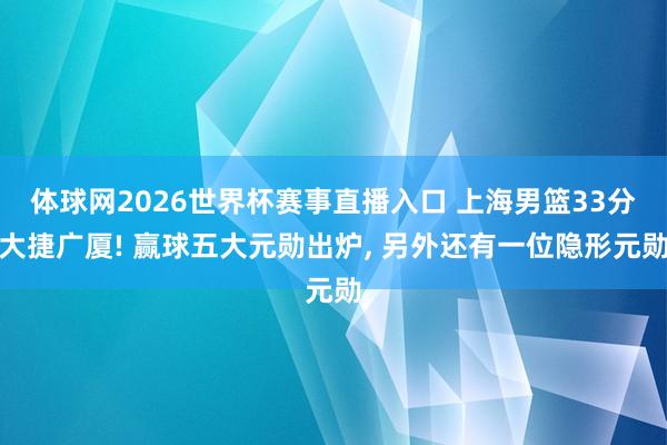 体球网2026世界杯赛事直播入口 上海男篮33分大捷广厦! 赢球五大元勋出炉, 另外还有一位隐形元勋