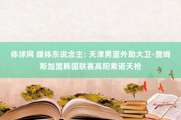 体球网 媒体东说念主: 天津男篮外助大卫-詹姆斯加盟韩国联赛高阳索诺天枪