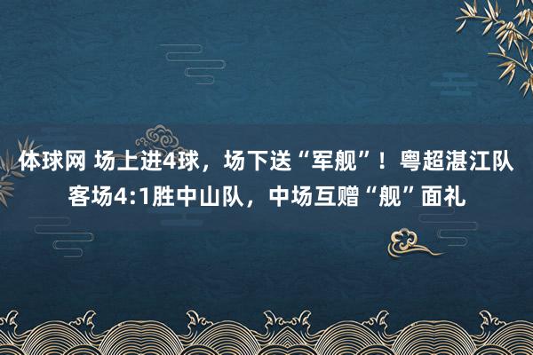 体球网 场上进4球，场下送“军舰”！粤超湛江队客场4:1胜中山队，中场互赠“舰”面礼