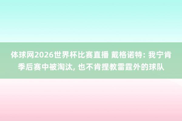 体球网2026世界杯比赛直播 戴格诺特: 我宁肯季后赛中被淘汰, 也不肯捏教雷霆外的球队