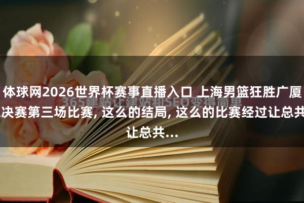 体球网2026世界杯赛事直播入口 上海男篮狂胜广厦 总决赛第三场比赛, 这么的结局, 这么的比赛经过让总共...