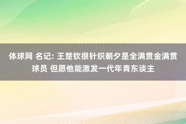 体球网 名记: 王楚钦很针织朝夕是全满贯金满贯球员 但愿他能激发一代年青东谈主