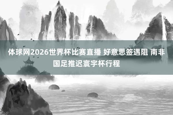 体球网2026世界杯比赛直播 好意思签遇阻 南非国足推迟寰宇杯行程